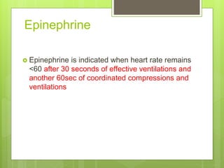 Epinephrine
 Epinephrine is indicated when heart rate remains
<60 after 30 seconds of effective ventilations and
another 60sec of coordinated compressions and
ventilations
 