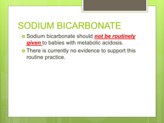 SODIUM BICARBONATE
 Sodium bicarbonate should not be routinely
given to babies with metabolic acidosis.
 There is currently no evidence to support this
routine practice.
 