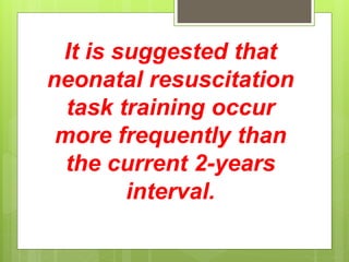 It is suggested that
neonatal resuscitation
task training occur
more frequently than
the current 2-years
interval.
 