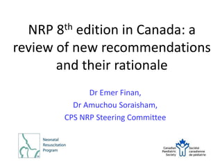 NRP 8th edition in Canada: a
review of new recommendations
and their rationale
Dr Emer Finan,
Dr Amuchou Soraisham,
CPS NRP Steering Committee
 