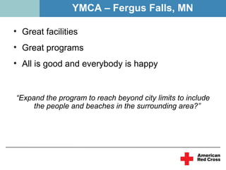 YMCA – Fergus Falls, MN

• Great facilities
• Great programs
• All is good and everybody is happy


“Expand the program to reach beyond city limits to include
     the people and beaches in the surrounding area?”
 