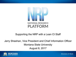 Supporting the NRP with a Lean CI Staff
Jerry Sheehan, Vice President and Chief Information Officer
Montana State University
August 8, 2017
 