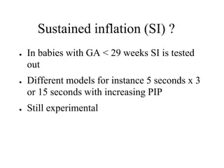 Sustained inflation (SI) ?
● In babies with GA < 29 weeks SI is tested
out
● Different models for instance 5 seconds x 3
or 15 seconds with increasing PIP
● Still experimental
 