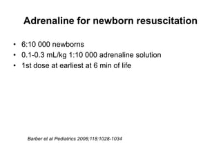 Adrenaline for newborn resuscitation
• 6:10 000 newborns
• 0.1-0.3 mL/kg 1:10 000 adrenaline solution
• 1st dose at earliest at 6 min of life
Barber et al Pediatrics 2006;118:1028-1034
 