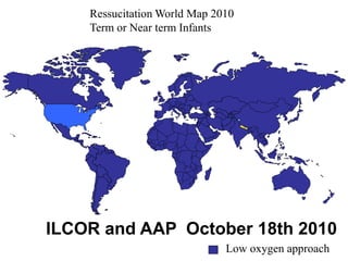 Ressucitation World Map 2010
Term or Near term Infants
Low oxygen approach
ILCOR and AAP October 18th 2010
 