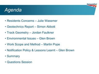 Agenda

• Residents Concerns – Julie Wassmer
• Geotechnics Report – Simon Abbott
• Track Geometry – Jordan Faulkner
• Environmental Issues – Glen Brown
• Work Scope and Method – Martin Pope
• Notification Policy & Lessons Learnt – Glen Brown
• Summary
• Questions Session
 