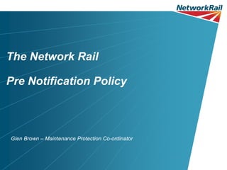 The Network Rail

Pre Notification Policy



Glen Brown – Maintenance Protection Co-ordinator
 
