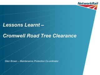 Lessons Learnt –

Cromwell Road Tree Clearance



Glen Brown – Maintenance Protection Co-ordinator
 