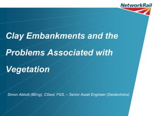Clay Embankments and the
Problems Associated with
Vegetation

Simon Abbott (BEng), CGeol, FGS, – Senior Asset Engineer (Geotechnics)
 