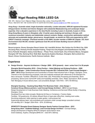 Nigel Reading RIBA LEED GA
16B, 16FL Glamour Court, Hillgrove Village, Discovery Bay, Lantau, Hong Kong SAR, PRC
Phone: +852 9370 1841 +86 132 9610 9218 +61 (0)476 302 516 E-Mail: asynsis.nar@me.com Web: asynsis.com
Hong Kong + Australia raised, Anglo-Australian nationality, London educated, ARB-UK-registered Eurasian
bilingual Senior Architect and Interior Designer with substantial Masterplanning and Landscape design
expertise. Over a decade's experience in the Asia-Pacific including 2 years in Australia, 8 years in China,
Hong Kong-Macau (5 years in Shanghai), after 10 earlier years studying and working in Europe, with
numerous consultant, industry and stakeholder network contacts. Design, construction optimisation method
advocate and sustainable design, glocal-savvy, thought-leader, as shared via TEDx and supported by UKTI
GREAT Creativity campaign. Chartered member of the RIBA, founder member of RIBA-HK chapter, UCL Built
Environment Club HK+SH, member Lighthouse Club HK and US Green Building Council LEED GA
accredited.
Recent projects: Disney Shanghai Resort Hotels 1&2, InterIKEA Wuhan, Ritz Carlton Ho Chi Minh City, GDH
ZhuJiang Plaza, Parkway Private Hospital Pudong, Tianjin Eco-City-Keppel Land Gaia/Seasons City Mall,
Kerry Parkside Shanghai, Galaxy Cotai Macau – Phase Three, Grand Hyatt, City of Dreams Macau, Hongqiao
Shanghai VIP Villa, Nantong River Walk Mall, Sportscity-Xujiahui Boutique, Shanghai, Bali-Lombok Eco
Resort, Khmer Condominiums, Pacific Science Institute - Maui
Experience
n Design Director - Asynsis Architecture + Design: 2009 – 2016 (present) – team: varies from 2 to 20 people
Shanghai World Exposition 2010 – China Pavilion – Hebei (Beijing) and Xinjiang Pavilions – 2009
Shanghai Qingpu – Jinbo Construction Group Corporate HQ + Industrial Park: Lead Concept Designer –
2009 – 2012 Design Development and Coordination of Green Field Industrial Park in Qingpu, Shanghai, China.
Themed on the manufacturing processes, tools and materials employed with references to the Shanghai Art
Deco vernacular. Facilities: Office/R+D, Curtain Wall, LED, Photovoltaic Processing and Assembly, Stone
processing, Senior/Junior dorms/VIP suites and hospitality amenities, Clinic, Retail, Gymnasium, Multi- purpose
Hall. Managing in-house delivery team, sub-consultants (Budget: 120m Rmb – GFA: 80 000msq)
Shanghai Gaudong – Gaudong Deep Water Port Business Hotel - Jinbo Design +
Construct Group Alliance partners: Lead Concept Design Architect – 2012 Concept Design,
Design Development of 4-star Business Hotel, Meeting, Conference and Serviced Offices facility in Gaudong,
Shanghai, China.
Developed from two initial concepts: Modernist Art Deco or Containers + Factory Gates.
Facilities: 150 guestrooms, 20 cellular offices/4 floors of open-plan office floor, meeting room suites,
fine-dining restaurant, lobby opening to water garden, multi-purpose hall.
Supervising delivery team, sub-consultants and contractor under concept design consultant contract.
(On site May 2011. Budget: 250m Rmb – GFA: 25 000msq)
SPORTCITY Shanghai Grand Gateway Designer Sports Fashion Concept Store – 2012
Hong Kong client - Goldkate Holdings: Lead Concept Design Architect – Concept Design,
Design Development of flagship SPAUTE designer sports fashion store.
Grand Gateway, Xujiahui, Shanghai.($HK0.5m – total GFA: 500msq
 