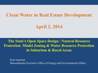 Clean Water in Real Estate Development
April 2, 2014
Kurt Gaertner
Massachusetts Executive Office of Energy and Environmental Affairs
The State’s Open Space Design / Natural Resource
Protection Model Zoning & Water Resource Protection
in Suburban & Rural Areas
 