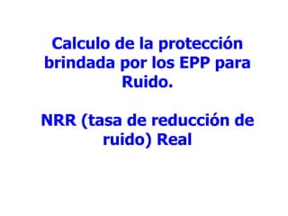 Calculo de la protección brindada por los EPP para Ruido. NRR (tasa de reducción de ruido) Real 