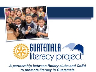 A
A partnership between Rotary clubs and CoEd
to promote literacy in Guatemala
 