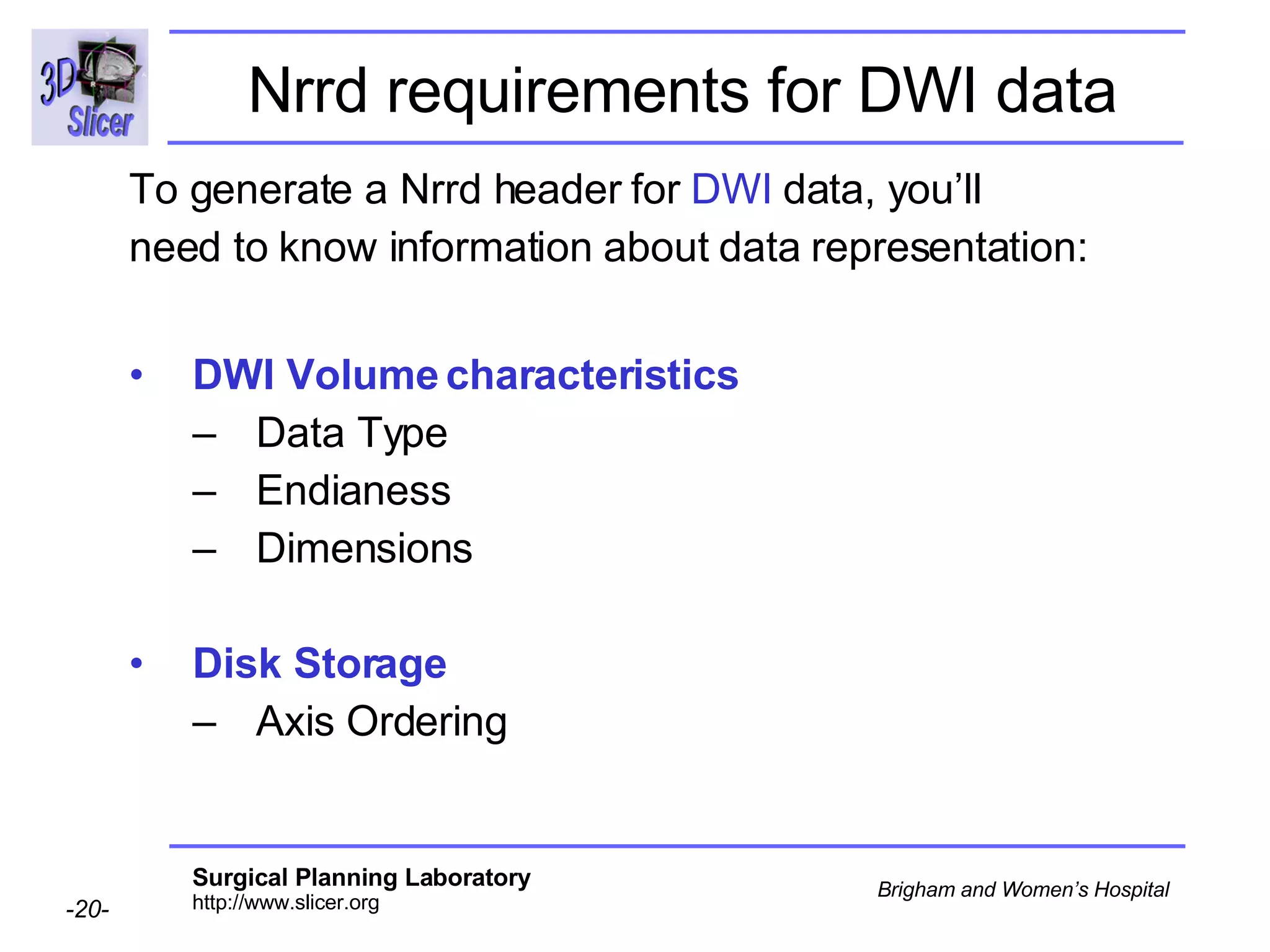 Nrrd requirements for DWI data To generate a Nrrd header for  DWI  data, you’ll need to know information about data representation: DWI Volume characteristics Data Type  Endianess Dimensions  Disk Storage Axis Ordering 