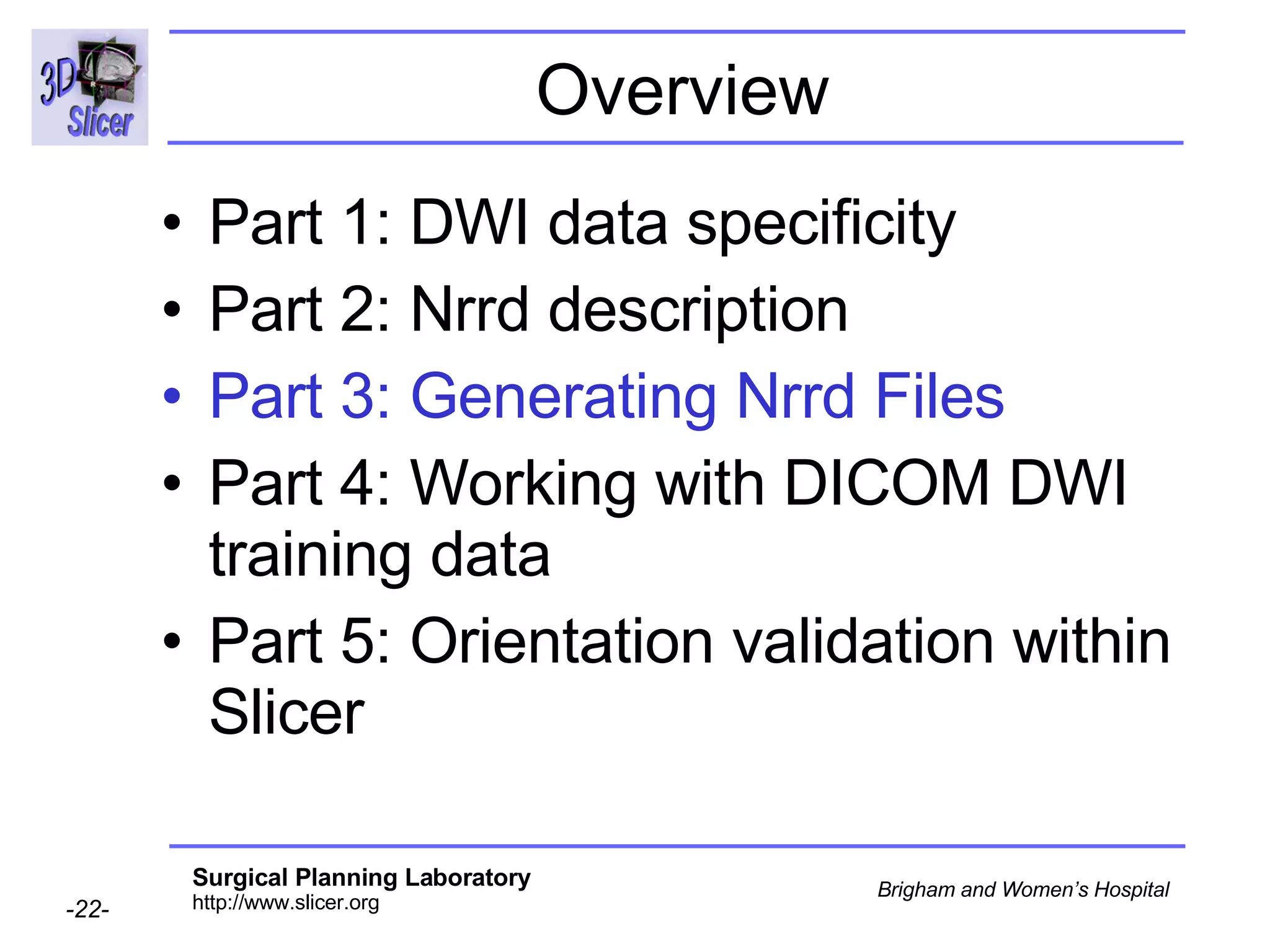 Overview Part 1: DWI data specificity Part 2: Nrrd description Part 3: Generating Nrrd Files Part 4: Working with DICOM DWI training data Part 5: Orientation validation within Slicer 