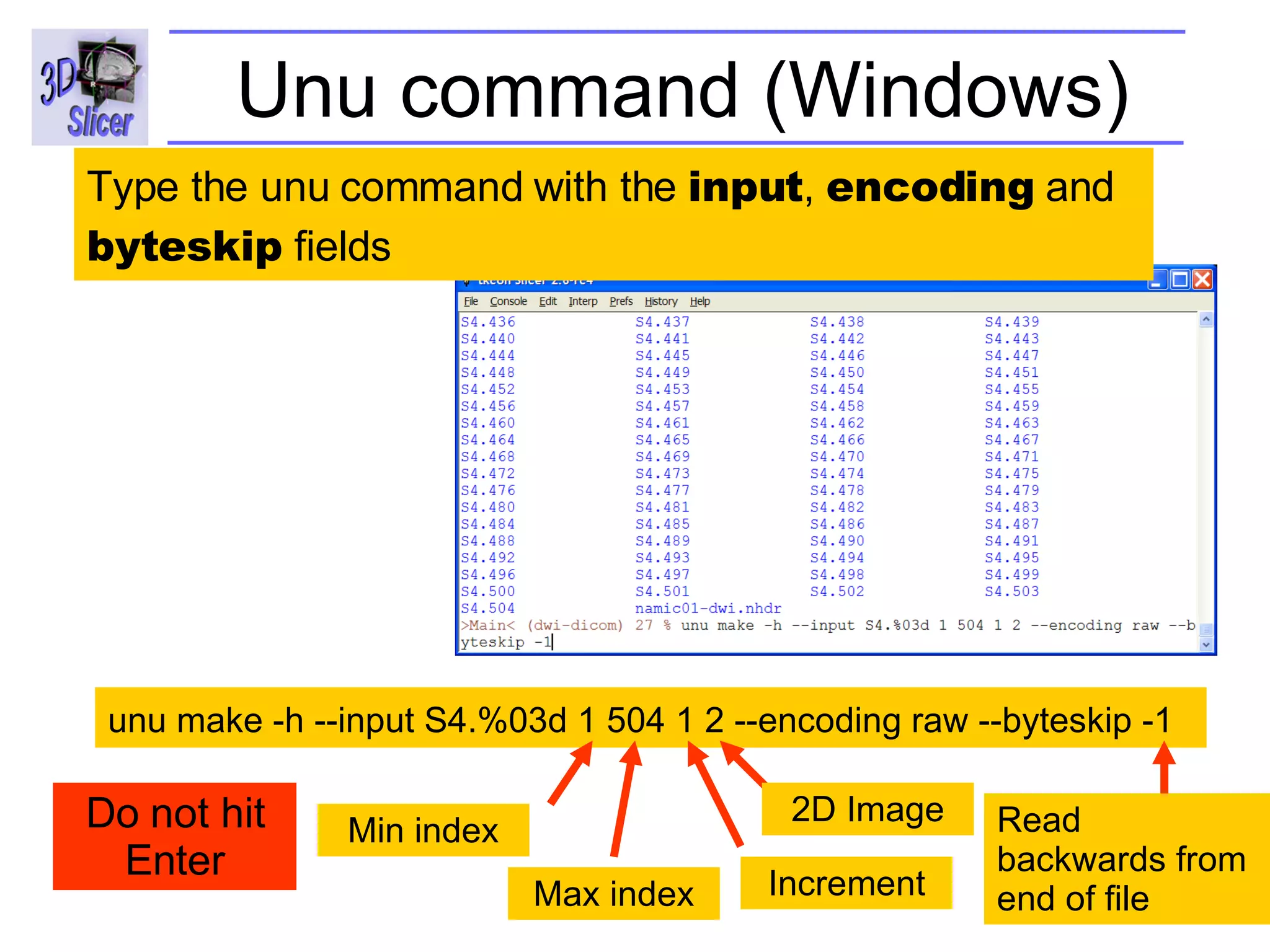Unu command (Windows) unu make -h --input S4.%03d 1 504 1 2 --encoding raw  --byteskip -1   Type the unu command with the  input ,  encoding  and  byteskip  fields  Min index Max index Increment 2D Image Read backwards from end of file Do not hit Enter 