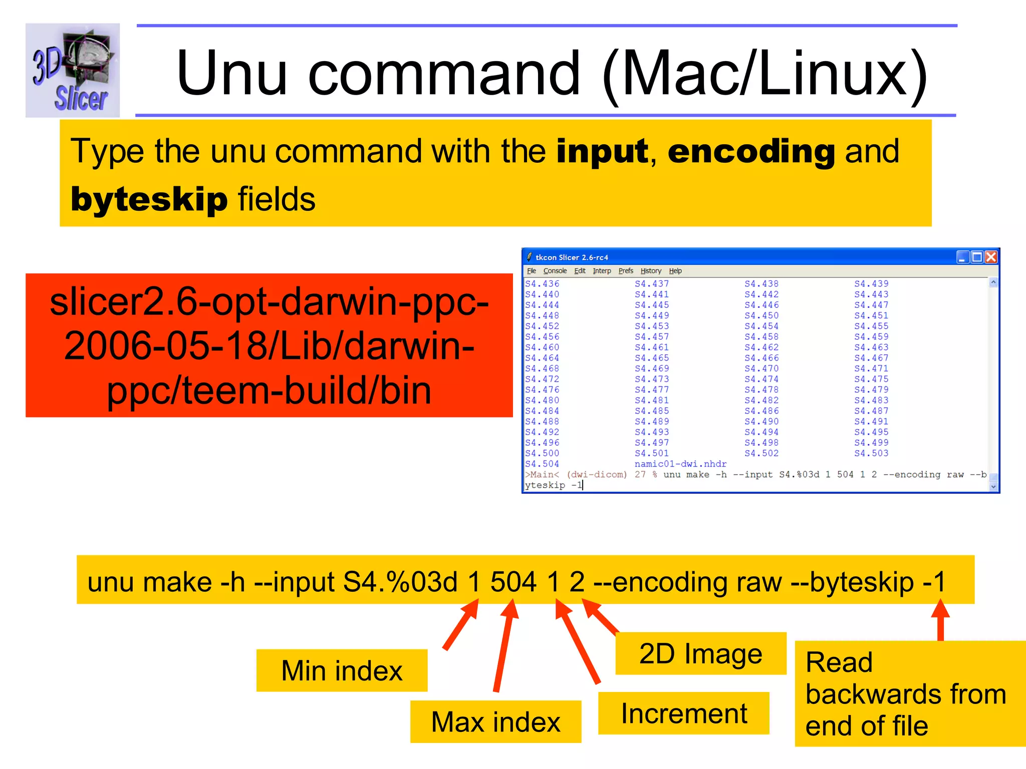Unu command (Mac/Linux) unu make -h --input S4.%03d 1 504 1 2 --encoding raw  --byteskip -1   Type the unu command with the  input ,  encoding  and  byteskip  fields  Min index Max index Increment 2D Image Read backwards from end of file slicer2.6-opt-darwin-ppc-2006-05-18/Lib/darwin-ppc/teem-build/bin 