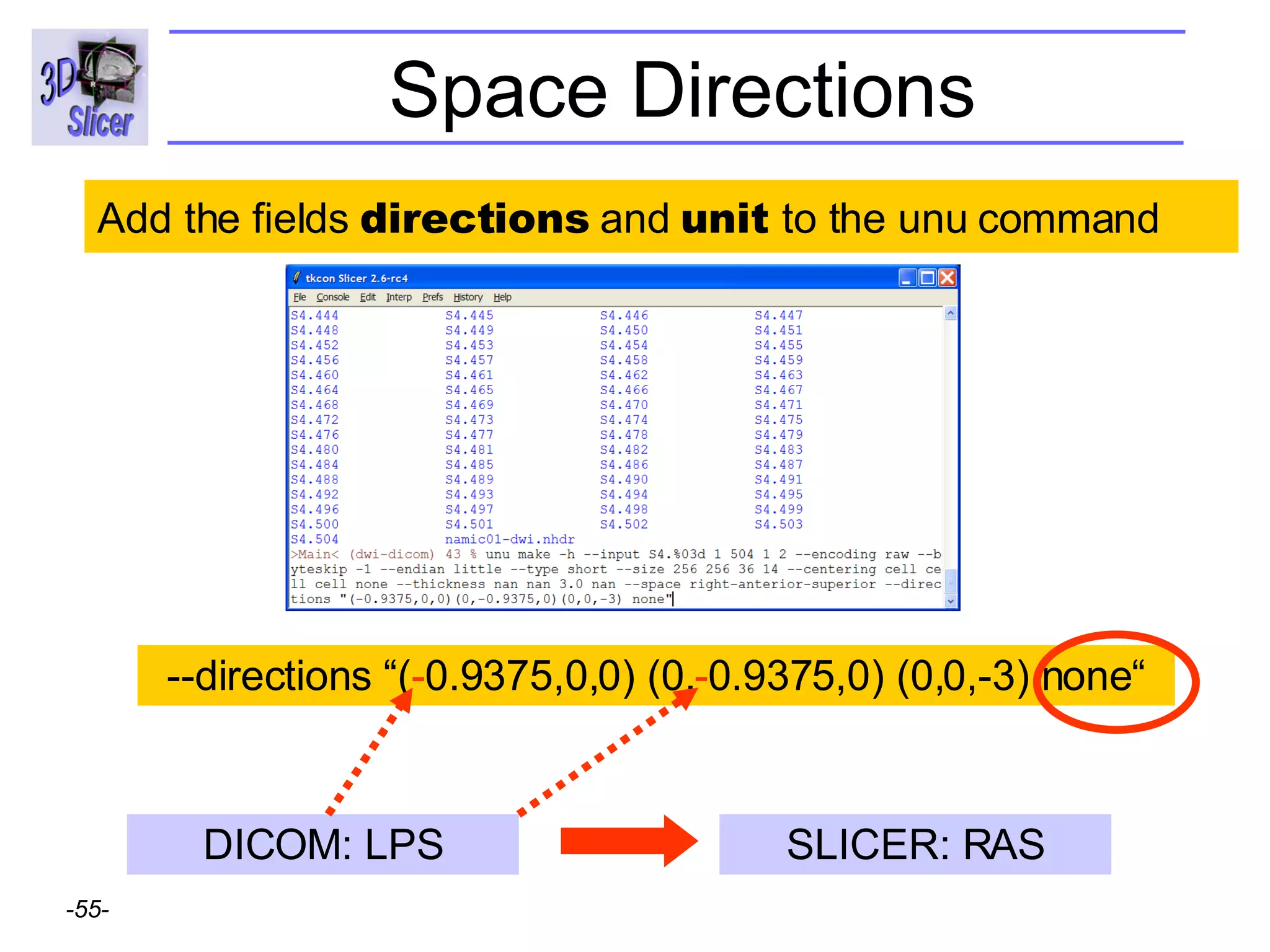 Space Directions --directions  “ ( - 0.9375,0,0) (0, - 0.9375,0) (0,0,-3) none “ Add the fields  directions  and  unit  to the unu command DICOM: LPS SLICER: RAS 