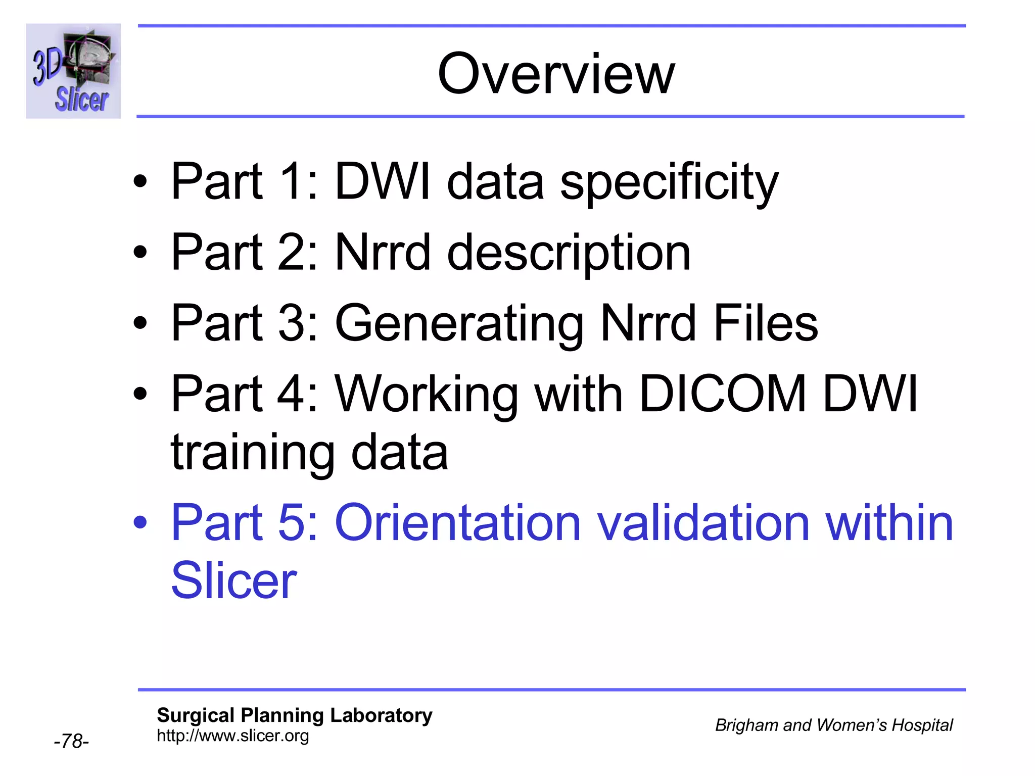 Overview Part 1: DWI data specificity Part 2: Nrrd description Part 3: Generating Nrrd Files Part 4: Working with DICOM DWI training data Part 5: Orientation validation within Slicer 