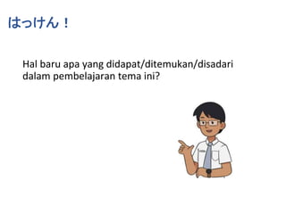 はっけん！
Hal baru apa yang didapat/ditemukan/disadari
dalam pembelajaran tema ini?
 