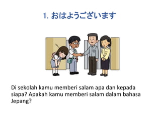 Di sekolah kamu memberi salam apa dan kepada
siapa? Apakah kamu memberi salam dalam bahasa
Jepang?
1. おはようございます
 