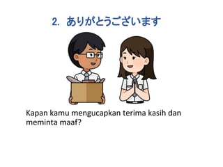 Kapan kamu mengucapkan terima kasih dan
meminta maaf?
2. ありがとうございます
 