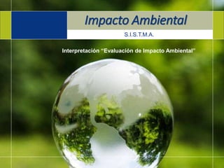 1
S.I.S.T.M.A.
S.I.S.T.M.A.
Impacto Ambiental
Interpretación “Evaluación de Impacto Ambiental”
 