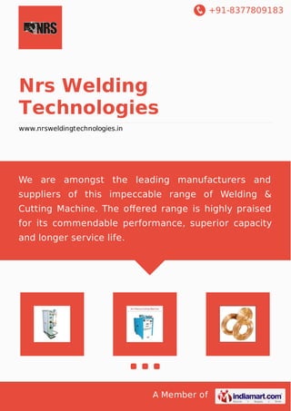 +91-8377809183 
Nrs Welding 
Technologies 
www.nrsweldingtechnologies.in 
We are amongst the leading manufacturers and 
suppliers of this impeccable range of Welding & 
Cutting Machine. The offered range is highly praised 
for its commendable performance, superior capacity 
and longer service life. 
A Member of 
 