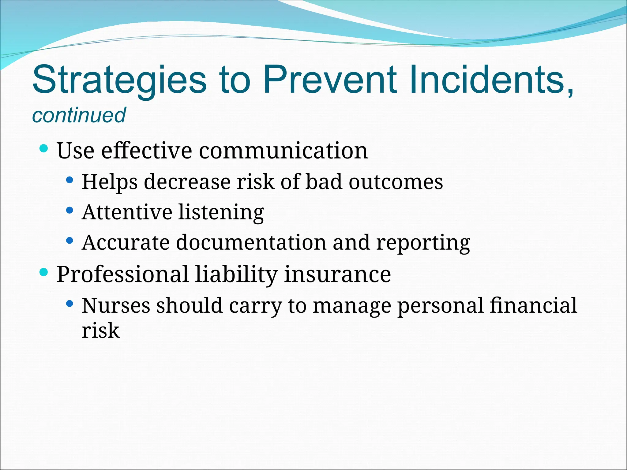 Strategies to Prevent Incidents,
continued
 Use effective communication
 Helps decrease risk of bad outcomes
 Attentive listening
 Accurate documentation and reporting
 Professional liability insurance
 Nurses should carry to manage personal financial
risk
 