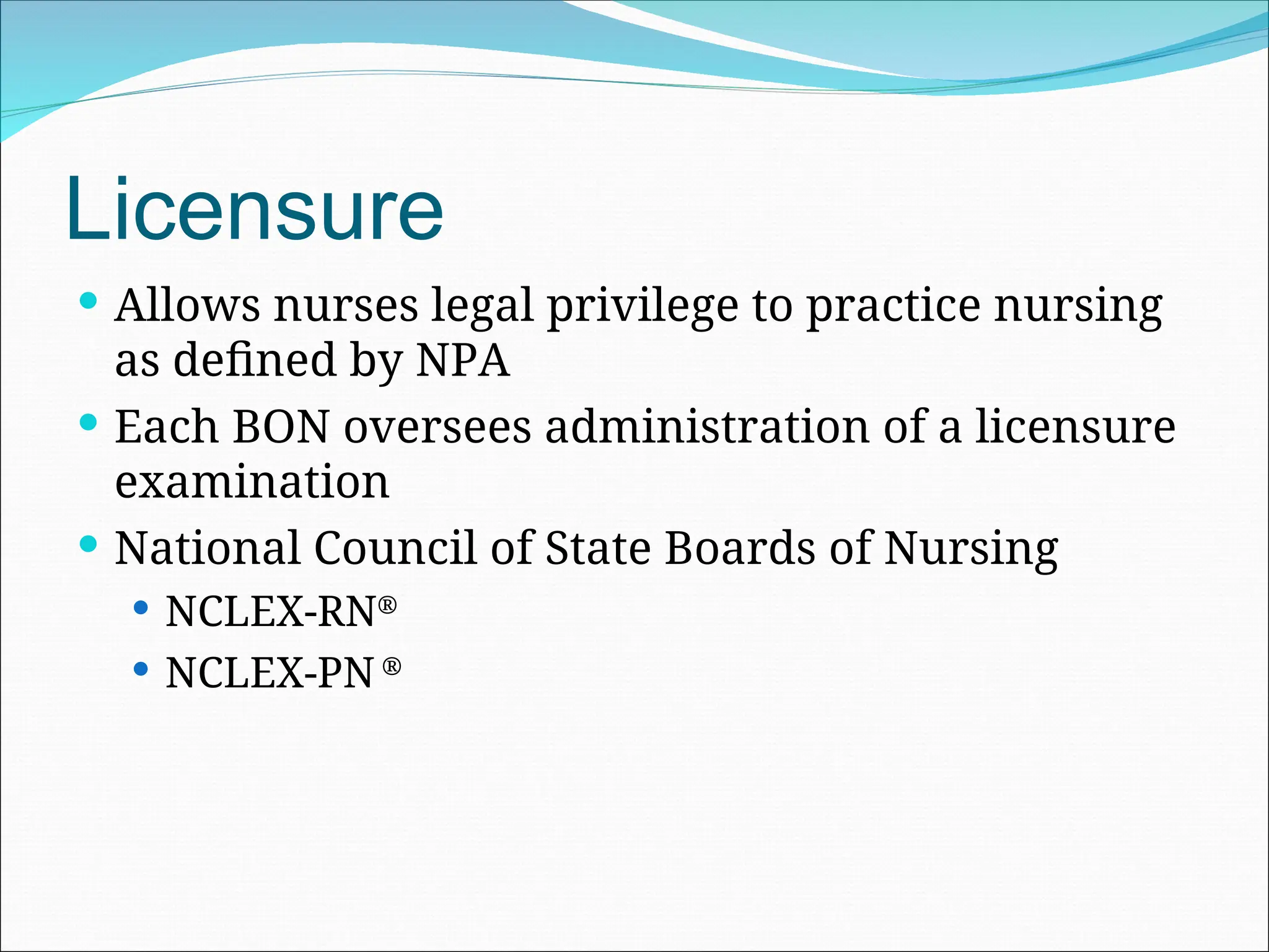 Licensure
 Allows nurses legal privilege to practice nursing
as defined by NPA
 Each BON oversees administration of a licensure
examination
 National Council of State Boards of Nursing
 NCLEX-RN®
 NCLEX-PN ®
 