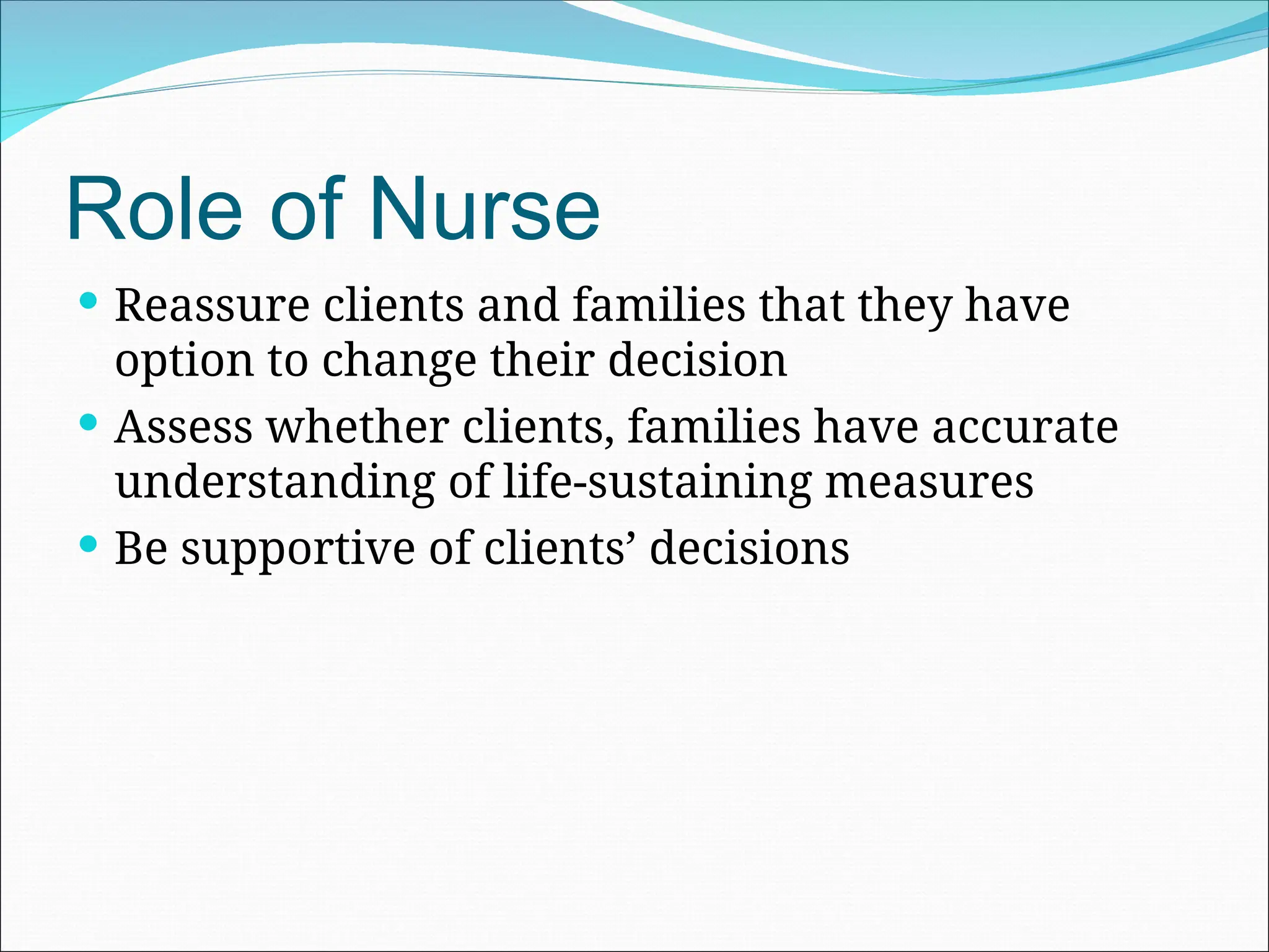 Role of Nurse
 Reassure clients and families that they have
option to change their decision
 Assess whether clients, families have accurate
understanding of life-sustaining measures
 Be supportive of clients’ decisions
 