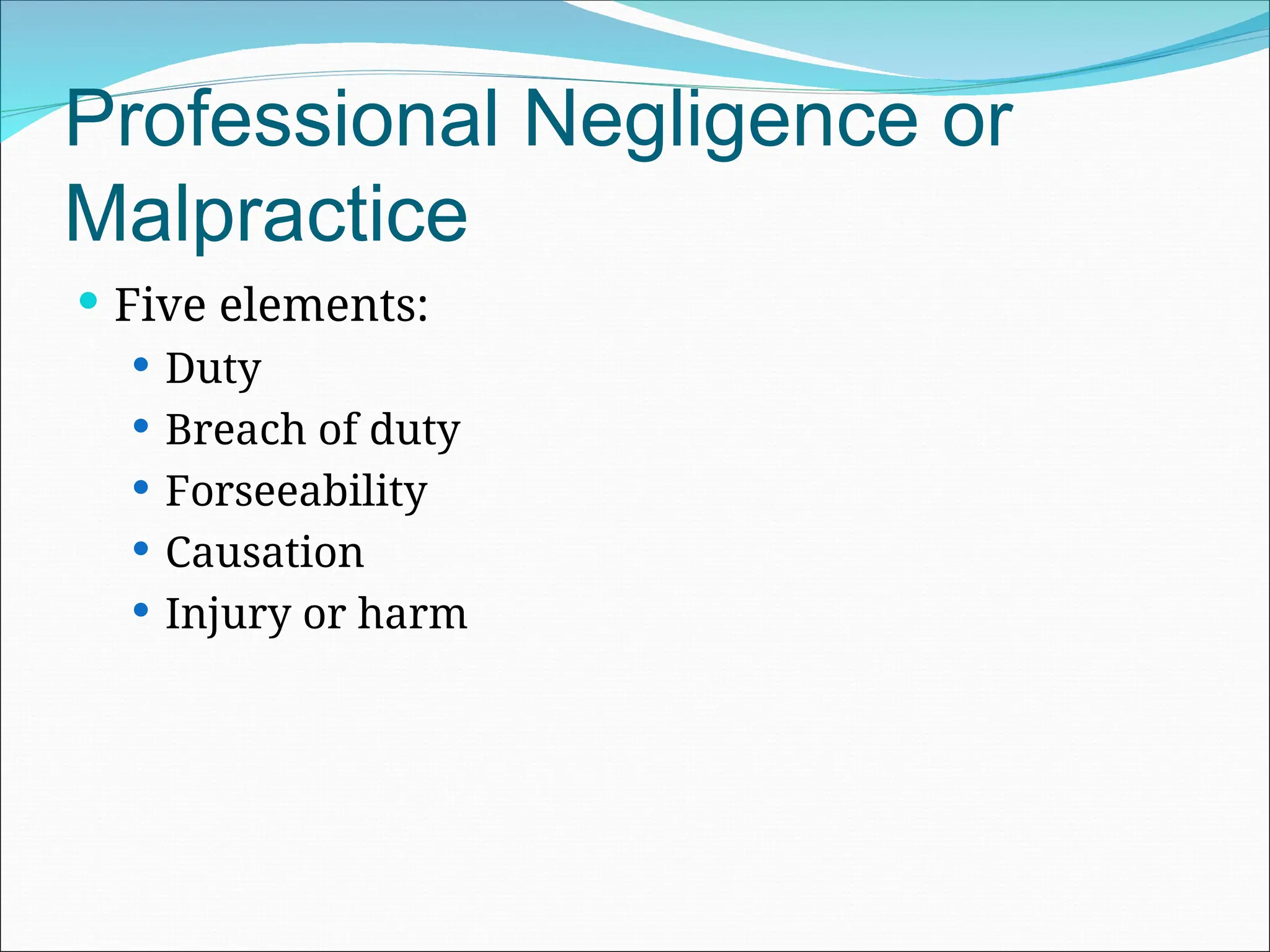 Professional Negligence or
Malpractice
 Five elements:
 Duty
 Breach of duty
 Forseeability
 Causation
 Injury or harm
 