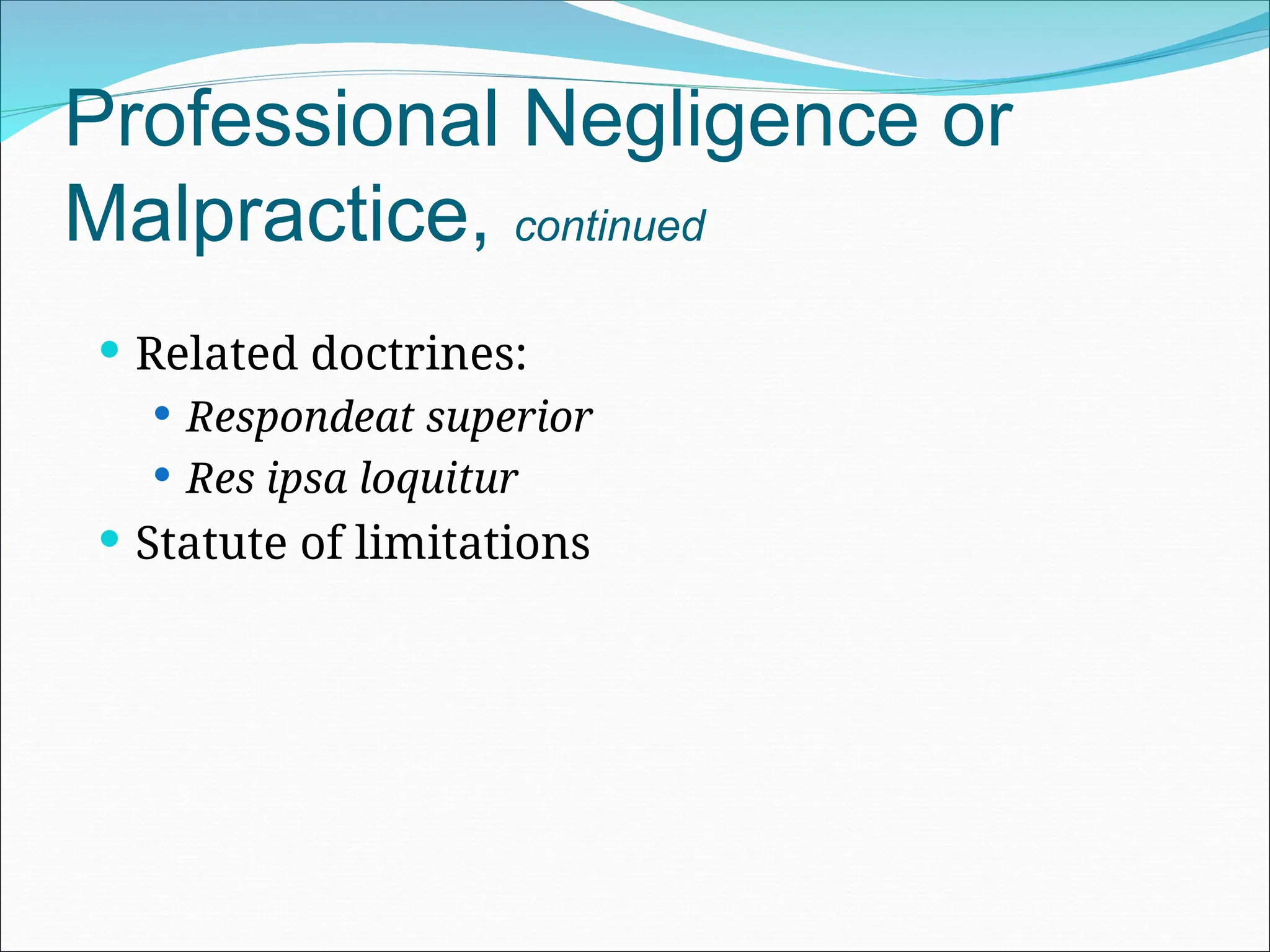 Professional Negligence or
Malpractice, continued
 Related doctrines:
 Respondeat superior
 Res ipsa loquitur
 Statute of limitations
 