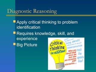 Diagnostic Reasoning
 Apply critical thinking to problem
identification
 Requires knowledge, skill, and
experience
 Big Picture
 
