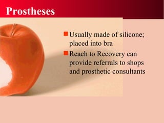 Prostheses Usually made of silicone; placed into bra Reach to Recovery can provide referrals to shops and prosthetic consultants 