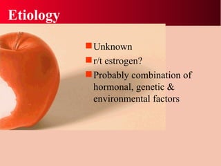 Etiology  Unknown r/t estrogen? Probably combination of hormonal, genetic & environmental factors 