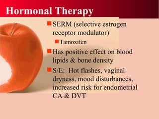 Hormonal Therapy SERM (selective estrogen receptor modulator) Tamoxifen Has positive effect on blood lipids & bone density S/E:  Hot flashes, vaginal dryness, mood disturbances, increased risk for endometrial CA & DVT 