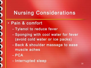 Nursing Considerations Pain & comfort Tylenol to reduce fever Sponging with cool water for fever (avoid cold water or ice packs) Back & shoulder massage to ease muscle aches PCA Interrupted sleep 