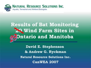 Results of Bat Monitoring
20 Wind Farm Sites in
Ontario and Manitoba
David E. Stephenson
& Andrew G. Ryckman
Natural Resource Solutions Inc.
CanWEA 2007
 