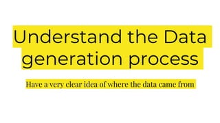 Understand the Data
generation process
Have a very clear idea of where the data came from
 