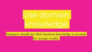Use domain
knowledge
Managers should use their business knowledge to account
for strange results.
 