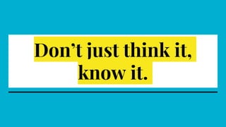 Don’t just think it,
know it.
 