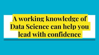 A working knowledge of
Data Science can help you
lead with confidence
 
