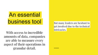 An essential
business tool
With access to incredible
amounts of data, companies
are able to measure every
aspect of their operations in
granular detail.
But many leaders are hesitant to
get involved due to the technical
intricacies.
 