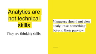 Analytics are
not technical
skills
They are thinking skills.
Managers should not view
analytics as something
beyond their purview.
 