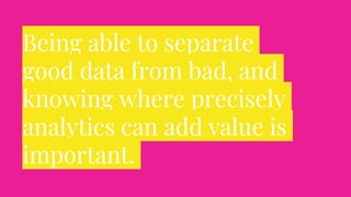 Being able to separate
good data from bad, and
knowing where precisely
analytics can add value is
important.
 