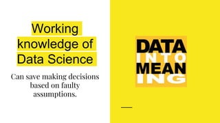 Working
knowledge of
Data Science
Can save making decisions
based on faulty
assumptions.
 