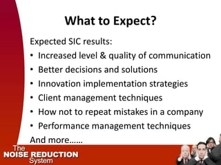 What to Expect?
Expected SIC results:
• Increased level & quality of communication
• Better decisions and solutions
• Innovation implementation strategies
• Client management techniques
• How not to repeat mistakes in a company
• Performance management techniques
And more……
 