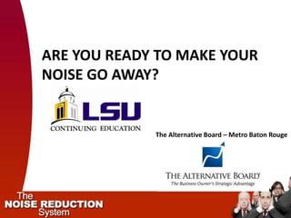 ARE YOU READY TO MAKE YOUR
NOISE GO AWAY?


             The Alternative Board – Metro Baton Rouge
 