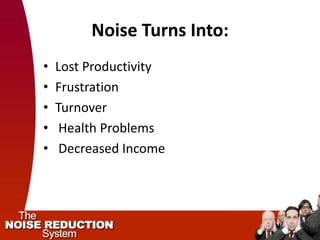 Noise Turns Into:
•   Lost Productivity
•   Frustration
•   Turnover
•    Health Problems
•    Decreased Income
 